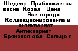 Шедевр “Приближается весна“ Козел › Цена ­ 150 000 - Все города Коллекционирование и антиквариат » Антиквариат   . Брянская обл.,Сельцо г.